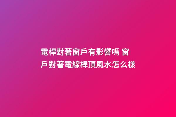 電桿對著窗戶有影響嗎 窗戶對著電線桿頂風水怎么樣